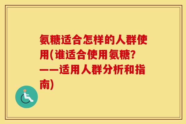 氨糖适合怎样的人群使用(谁适合使用氨糖？——适用人群分析和指南)