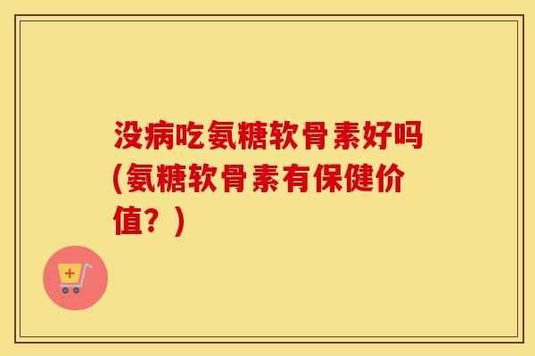 没吃氨糖软骨素好吗(氨糖软骨素有保健价值？)