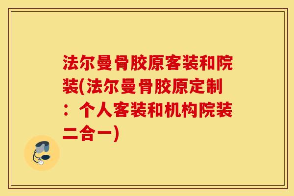 法尔曼骨胶原客装和院装(法尔曼骨胶原定制：个人客装和机构院装二合一)