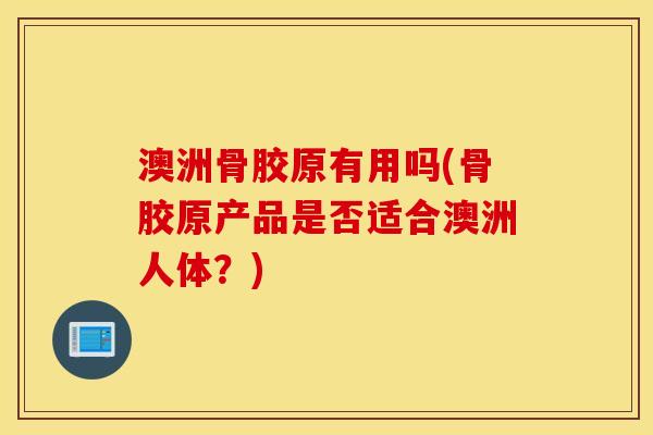 澳洲骨胶原有用吗(骨胶原产品是否适合澳洲人体？)