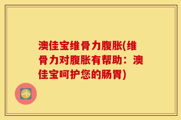 澳佳宝维骨力腹胀(维骨力对腹胀有帮助：澳佳宝呵护您的肠胃)