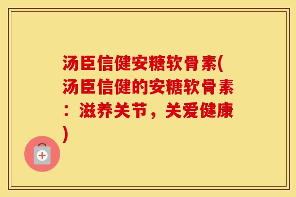 汤臣信健安糖软骨素(汤臣信健的安糖软骨素:滋养关节,关爱健康) 汤臣信健安糖软骨素(汤臣信健的安糖软骨素:滋养关节,关爱健康)