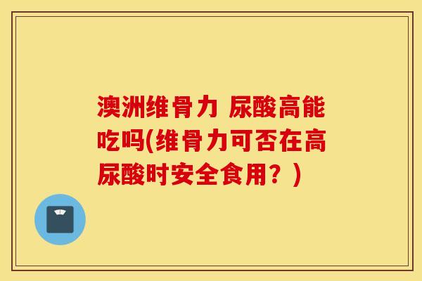 澳洲维骨力 尿酸高能吃吗(维骨力可否在高尿酸时安全食用?) 澳洲维骨力 尿酸高能吃吗(维骨力可否在高尿酸时安全食用?)