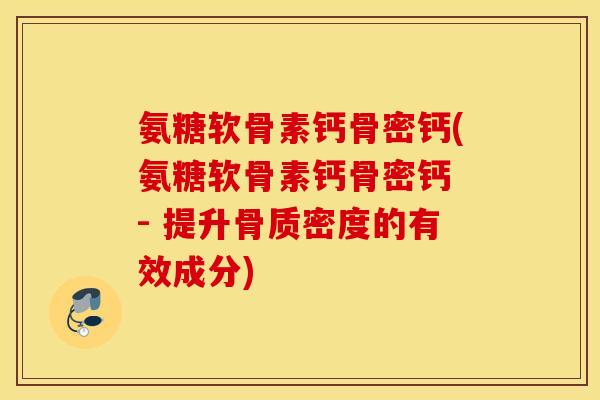 氨糖软骨素钙骨密钙(氨糖软骨素钙骨密钙 - 提升骨质密度的有效成分) 氨糖软骨素钙骨密钙(氨糖软骨素钙骨密钙 - 提升骨质密度的有效成分)