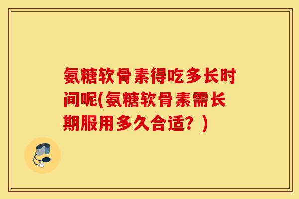氨糖软骨素得吃多长时间呢(氨糖软骨素需长期服用多久合适？)