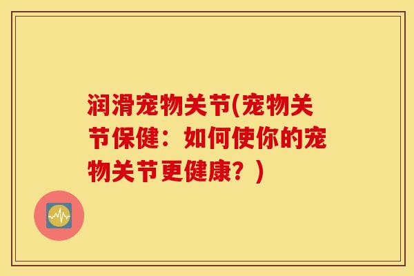 润滑宠物关节(宠物关节保健:如何使你的宠物关节更健康?) 润滑宠物关节(宠物关节保健:如何使你的宠物关节更健康?)
