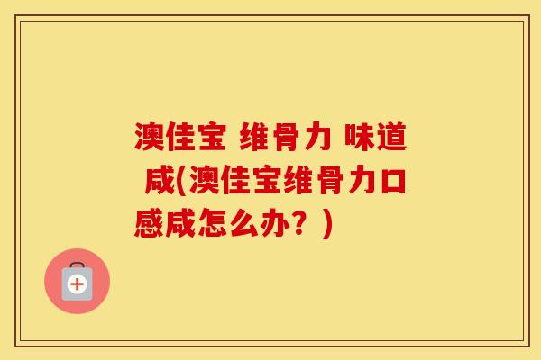 澳佳宝 维骨力 味道 咸(澳佳宝维骨力口感咸怎么办？)