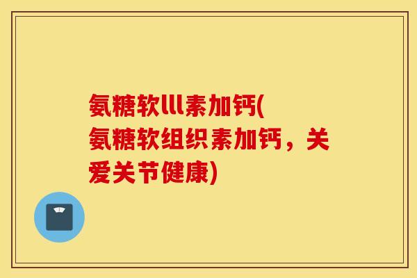 氨糖软lll素加钙(氨糖软组织素加钙,关爱关节健康) 氨糖软lll素加钙(氨糖软组织素加钙,关爱关节健康)
