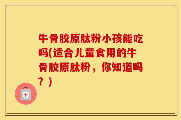 牛骨胶原肽粉小孩能吃吗(适合儿童食用的牛骨胶原肽粉,你知道吗?) 牛骨胶原肽粉小孩能吃吗(适合儿童食用的牛骨胶原肽粉,你知道吗?)