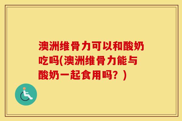 澳洲维骨力可以和酸奶吃吗(澳洲维骨力能与酸奶一起食用吗?) 澳洲维骨力可以和酸奶吃吗(澳洲维骨力能与酸奶一起食用吗?)