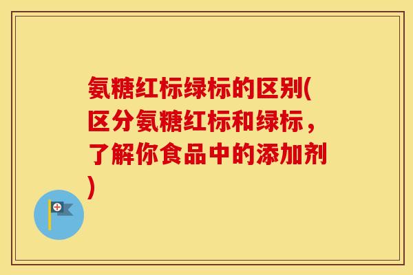 氨糖红标绿标的区别(区分氨糖红标和绿标,了解你食品中的添加剂) 氨糖红标绿标的区别(区分氨糖红标和绿标,了解你食品中的添加剂)