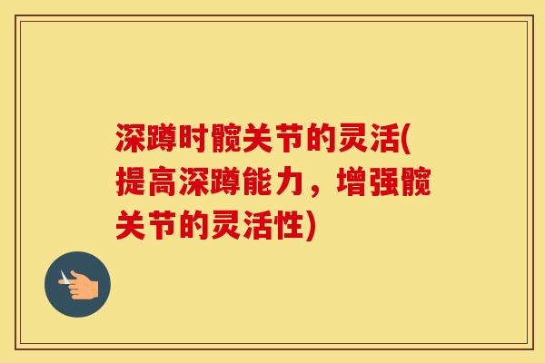 深蹲时髋关节的灵活(提高深蹲能力,增强髋关节的灵活性) 深蹲时髋关节的灵活(提高深蹲能力,增强髋关节的灵活性)