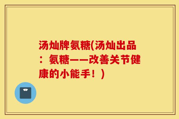 汤灿牌氨糖(汤灿出品:氨糖——改善关节健康的小能手!) 汤灿牌氨糖(汤灿出品:氨糖——改善关节健康的小能手!)