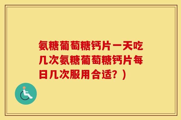 氨糖葡萄糖钙片一天吃几次氨糖葡萄糖钙片每日几次服用合适?) 氨糖葡萄糖钙片一天吃几次氨糖葡萄糖钙片每日几次服用合适?)