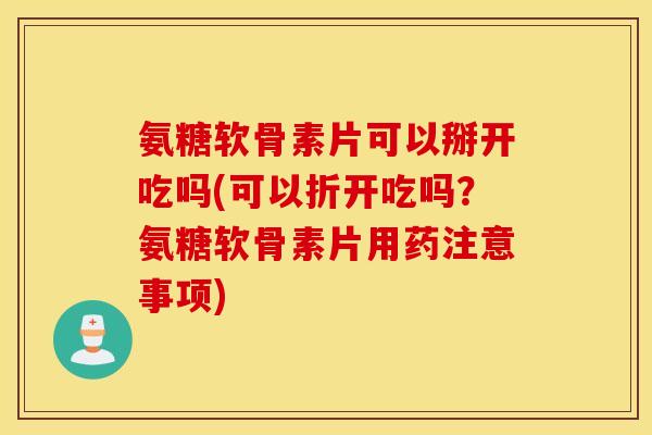 氨糖软骨素片可以掰开吃吗(可以折开吃吗?氨糖软骨素片用药注意事项) 氨糖软骨素片可以掰开吃吗(可以折开吃吗?氨糖软骨素片用药注意事项)