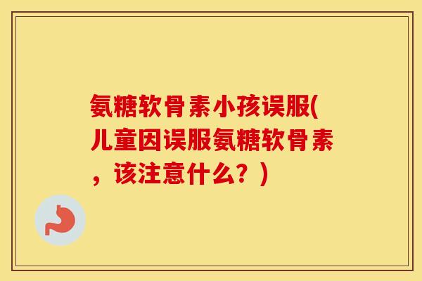 氨糖软骨素小孩误服(儿童因误服氨糖软骨素,该注意什么?) 氨糖软骨素小孩误服(儿童因误服氨糖软骨素,该注意什么?)