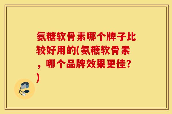 氨糖软骨素哪个牌子比较好用的(氨糖软骨素,哪个品牌效果更佳?) 氨糖软骨素哪个牌子比较好用的(氨糖软骨素,哪个品牌效果更佳?)