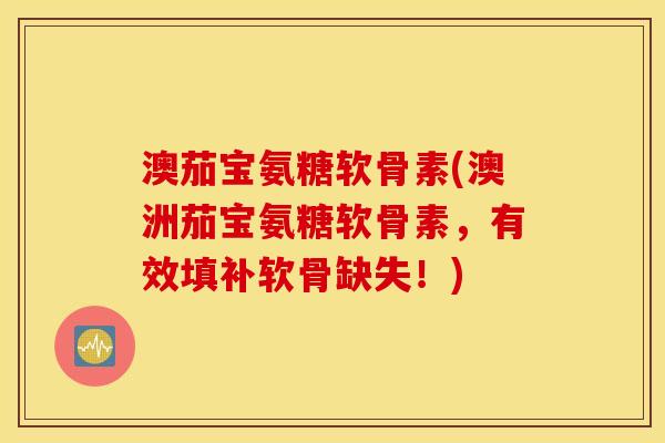 澳茄宝氨糖软骨素(澳洲茄宝氨糖软骨素,有效填补软骨缺失!) 澳茄宝氨糖软骨素(澳洲茄宝氨糖软骨素,有效填补软骨缺失!)