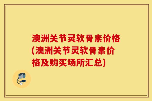 澳洲关节灵软骨素价格(澳洲关节灵软骨素价格及购买场所汇总)