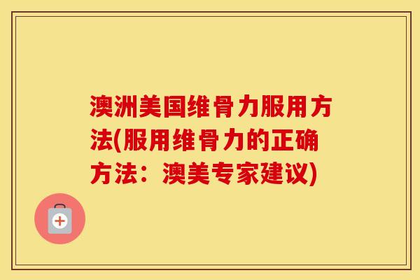 澳洲美国维骨力服用方法(服用维骨力的正确方法：澳美专家建议)