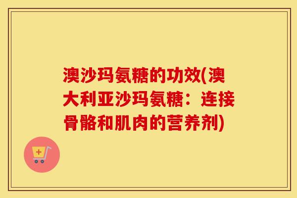 澳沙玛氨糖的功效(澳大利亚沙玛氨糖:连接骨骼和肌肉的营养剂) 澳沙玛氨糖的功效(澳大利亚沙玛氨糖:连接骨骼和肌肉的营养剂)