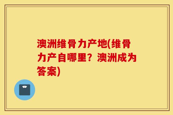 澳洲维骨力产地(维骨力产自哪里？澳洲成为答案)