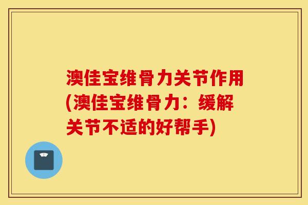 澳佳宝维骨力关节作用(澳佳宝维骨力:缓解关节不适的好帮手) 澳佳宝维骨力关节作用(澳佳宝维骨力:缓解关节不适的好帮手)