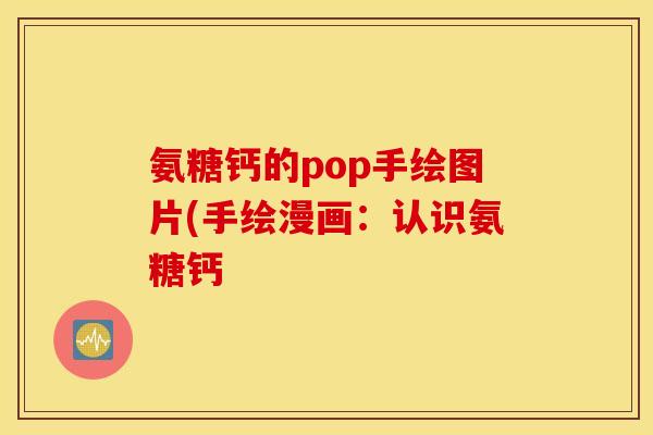 氨糖钙的pop手绘图片(手绘漫画:认识氨糖钙 氨糖钙的pop手绘图片(手绘漫画:认识氨糖钙