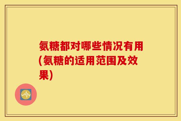 氨糖都对哪些情况有用(氨糖的适用范围及效果) 氨糖都对哪些情况有用(氨糖的适用范围及效果)