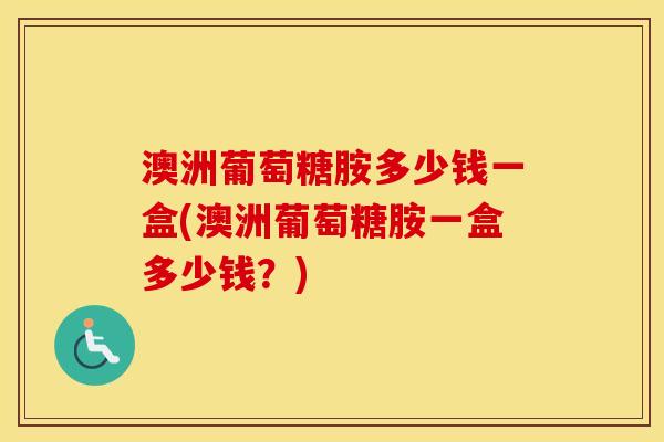 澳洲葡萄糖胺多少钱一盒(澳洲葡萄糖胺一盒多少钱?) 澳洲葡萄糖胺多少钱一盒(澳洲葡萄糖胺一盒多少钱?)