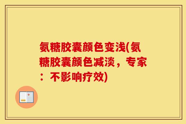 氨糖胶囊颜色变浅(氨糖胶囊颜色减淡,专家:不影响疗效) 氨糖胶囊颜色变浅(氨糖胶囊颜色减淡,专家:不影响疗效)