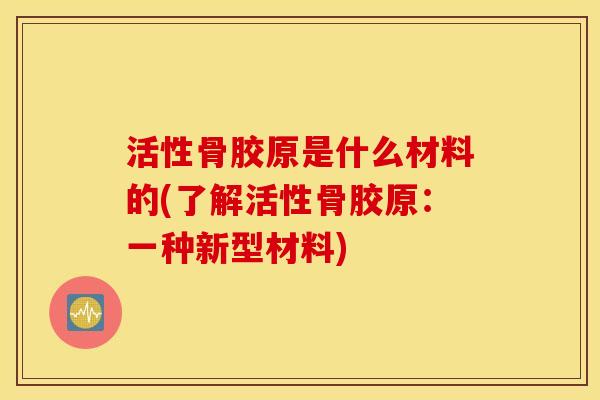 活性骨胶原是什么材料的(了解活性骨胶原:一种新型材料) 活性骨胶原是什么材料的(了解活性骨胶原:一种新型材料)