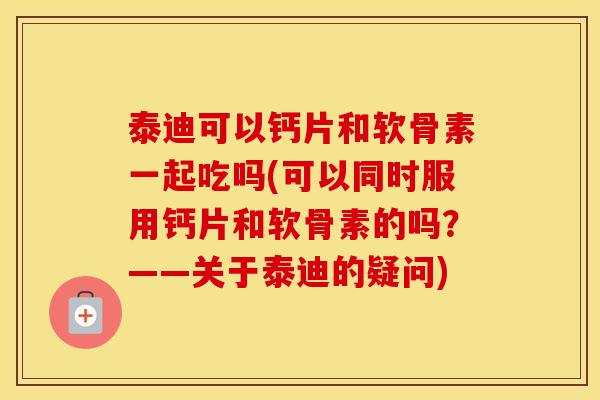 泰迪可以钙片和软骨素一起吃吗(可以同时服用钙片和软骨素的吗?——关于泰迪的疑问) 泰迪可以钙片和软骨素一起吃吗(可以同时服用钙片和软骨素的吗?——关于泰迪的疑问)