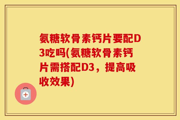 氨糖软骨素钙片要配D3吃吗(氨糖软骨素钙片需搭配D3,提高吸收效果) 氨糖软骨素钙片要配D3吃吗(氨糖软骨素钙片需搭配D3,提高吸收效果)