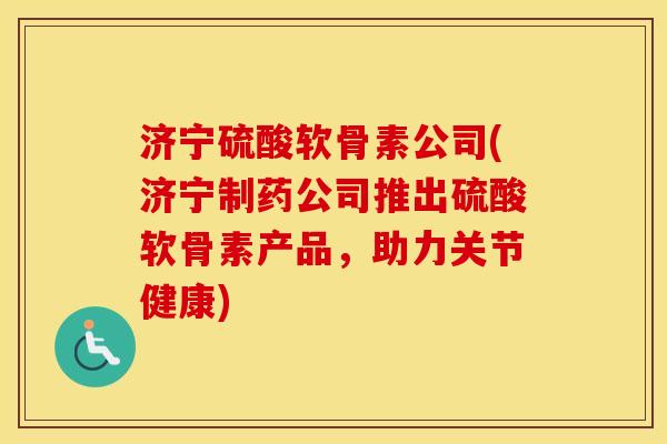 济宁硫酸软骨素公司(济宁制药公司推出硫酸软骨素产品，助力关节健康)