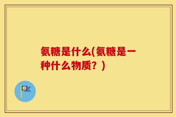 氨糖是什么(氨糖是一种什么物质？)