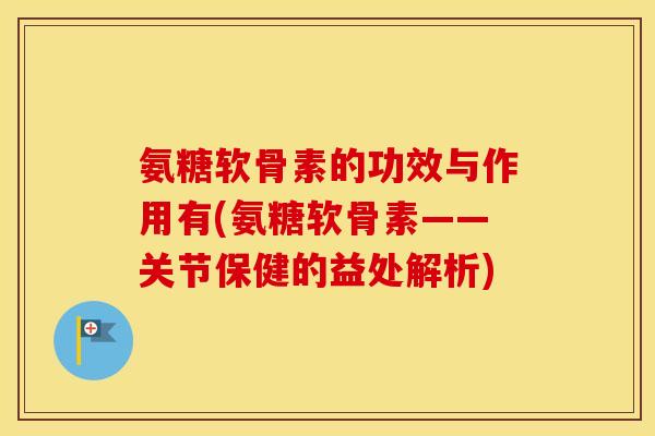 氨糖软骨素的功效与作用有(氨糖软骨素——关节保健的益处解析) 氨糖软骨素的功效与作用有(氨糖软骨素——关节保健的益处解析)