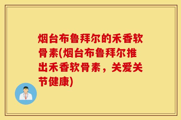 烟台布鲁拜尔的禾香软骨素(烟台布鲁拜尔推出禾香软骨素,关爱关节健康) 烟台布鲁拜尔的禾香软骨素(烟台布鲁拜尔推出禾香软骨素,关爱关节健康)