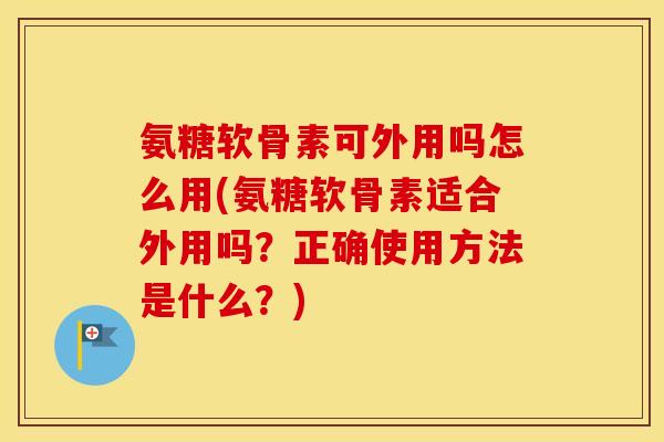氨糖软骨素可外用吗怎么用(氨糖软骨素适合外用吗?正确使用方法是什么?) 氨糖软骨素可外用吗怎么用(氨糖软骨素适合外用吗?正确使用方法是什么?)