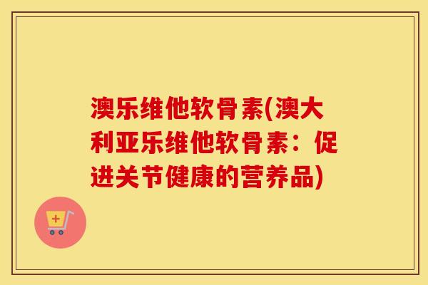 澳乐维他软骨素(澳大利亚乐维他软骨素：促进关节健康的营养品)