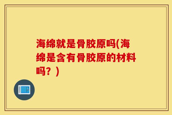 海绵就是骨胶原吗(海绵是含有骨胶原的材料吗？)