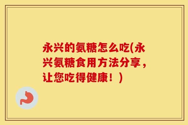 永兴的氨糖怎么吃(永兴氨糖食用方法分享,让您吃得健康!) 永兴的氨糖怎么吃(永兴氨糖食用方法分享,让您吃得健康!)