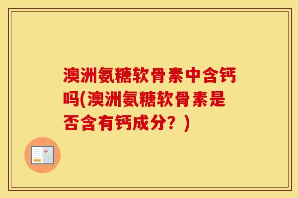 澳洲氨糖软骨素中含钙吗(澳洲氨糖软骨素是否含有钙成分？)
