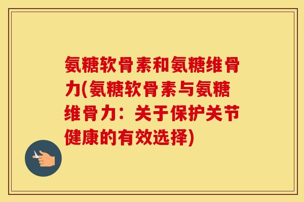 氨糖软骨素和氨糖维骨力(氨糖软骨素与氨糖维骨力:关于保护关节健康的有效选择) 氨糖软骨素和氨糖维骨力(氨糖软骨素与氨糖维骨力:关于保护关节健康的有效选择)