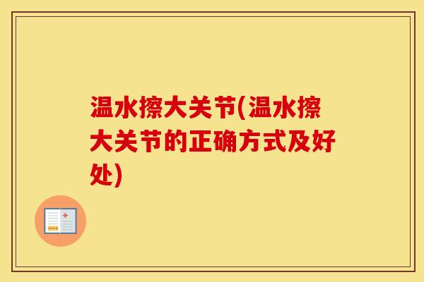 温水擦大关节(温水擦大关节的正确方式及好处) 温水擦大关节(温水擦大关节的正确方式及好处)