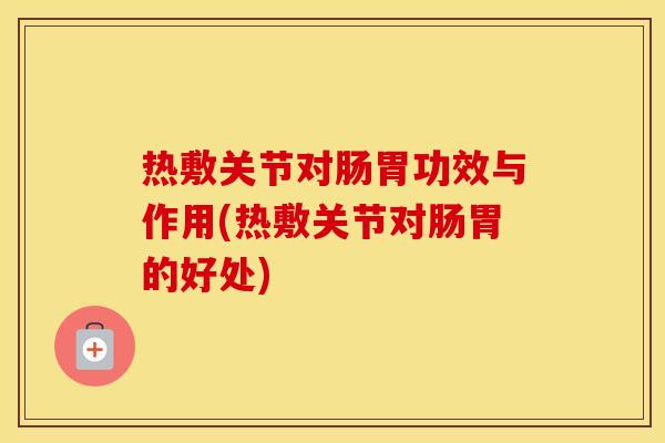 热敷关节对肠胃功效与作用(热敷关节对肠胃的好处) 热敷关节对肠胃功效与作用(热敷关节对肠胃的好处)