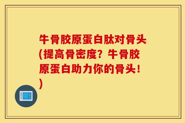 牛骨胶原蛋白肽对骨头(提高骨密度?牛骨胶原蛋白助力你的骨头!) 牛骨胶原蛋白肽对骨头(提高骨密度?牛骨胶原蛋白助力你的骨头!)