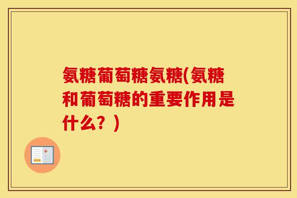 氨糖葡萄糖氨糖(氨糖和葡萄糖的重要作用是什么？)
