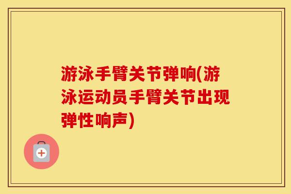 游泳手臂关节弹响(游泳运动员手臂关节出现弹性响声)