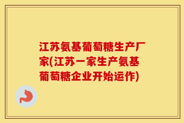 江苏氨基葡萄糖生产厂家(江苏一家生产氨基葡萄糖企业开始运作) 江苏氨基葡萄糖生产厂家(江苏一家生产氨基葡萄糖企业开始运作)